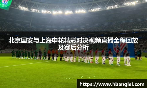 北京国安与上海申花精彩对决视频直播全程回放及赛后分析