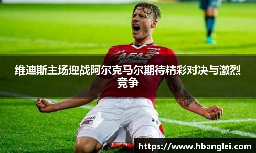 维迪斯主场迎战阿尔克马尔期待精彩对决与激烈竞争